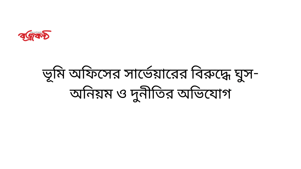 ভূমি অফিসের সার্ভেয়ারের বিরুদ্ধে ঘুস- অনিয়ম ও দুনী‌তির অভিযোগ