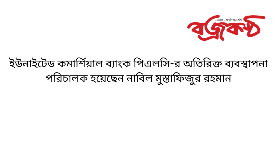 ইউনাইটেড কমার্শিয়াল ব্যাংক পিএলসি-র অতিরিক্ত ব্যবস্থাপনা পরিচালক হয়েছেন নাবিল মুস্তাফিজুর রহমান