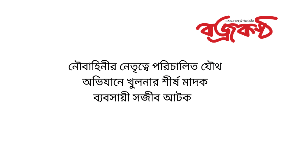 নৌবাহিনীর নেতৃত্বে পরিচালিত যৌথ অভিযানে খুলনার শীর্ষ মাদক ব্যবসায়ী সজীব আটক