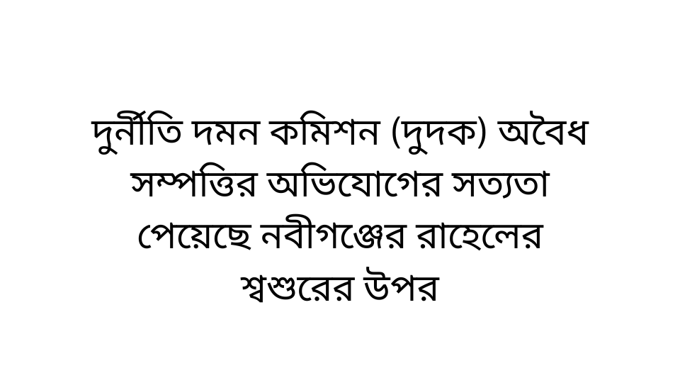 দুর্নীতি দমন কমিশন (দুদক) অবৈধ সম্পত্তির অভিযোগের সত্যতা পেয়েছে নবীগঞ্জের রাহেলের শ্বশুরের উপর