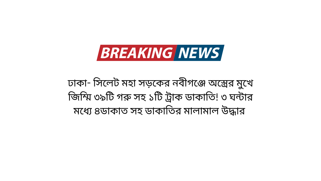 ঢাকা- সিলেট মহা সড়কের নবীগঞ্জে অস্ত্রের মুখে জিম্মি ৩৯টি গরু সহ ১টি ট্রাক ডাকাতি! ৩ ঘন্টার মধ্যে ৪ডাকাত সহ ডাকাতির মালামাল উদ্ধার