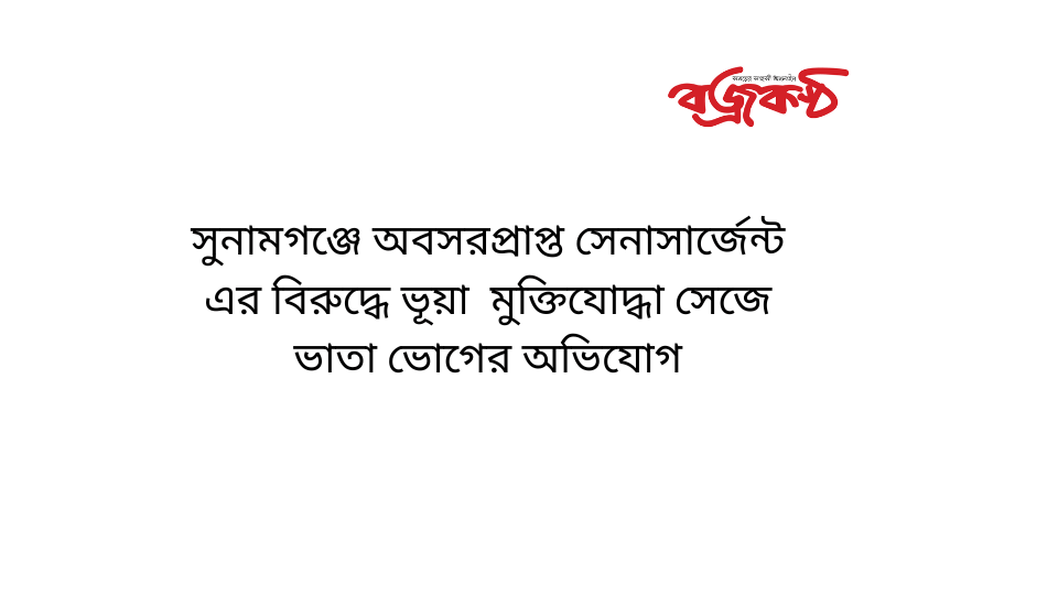 সুনামগঞ্জে অবসরপ্রাপ্ত সেনাসার্জেন্ট এর বিরুদ্ধে ভূয়া  মুক্তিযোদ্ধা সেজে ভাতা ভোগের অভিযোগ