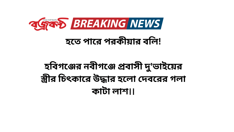 হতে পারে পরকীয়ার বলি!  হবিগঞ্জের নবীগঞ্জে প্রবাসী দু’ভাইয়ের স্ত্রীর চিৎকারে উদ্ধার হলো দেবরের গলা কাটা লাশ।।