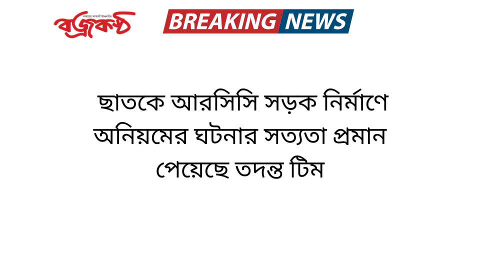 ছাতকে আরসিসি সড়ক নির্মাণে অনিয়মের ঘটনার সত্যতা প্রমান পেয়েছে তদন্ত টিম