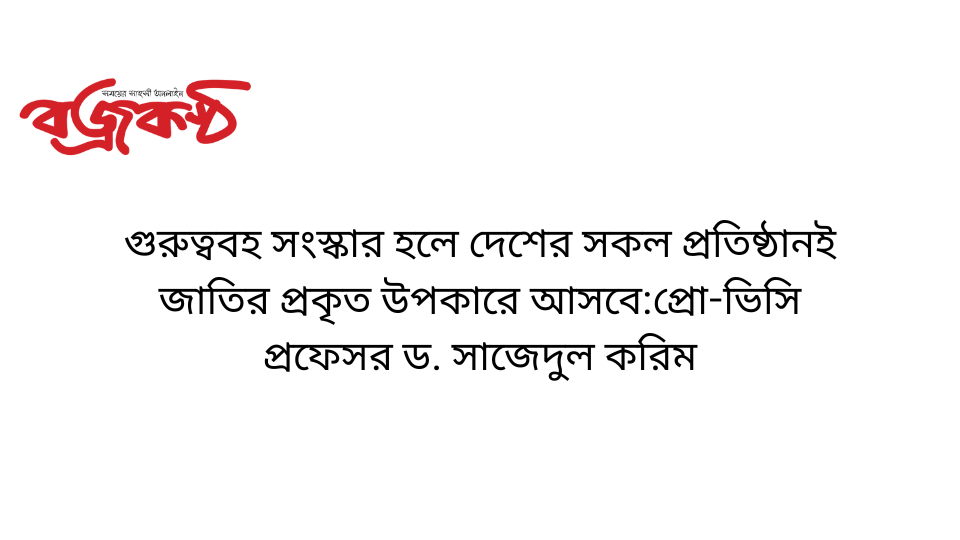 গুরুত্ববহ সংস্কার হলে দেশের সকল প্রতিষ্ঠানই জাতির প্রকৃত উপকারে আসবে:প্রো-ভিসি প্রফেসর ড. সাজেদুল করিম