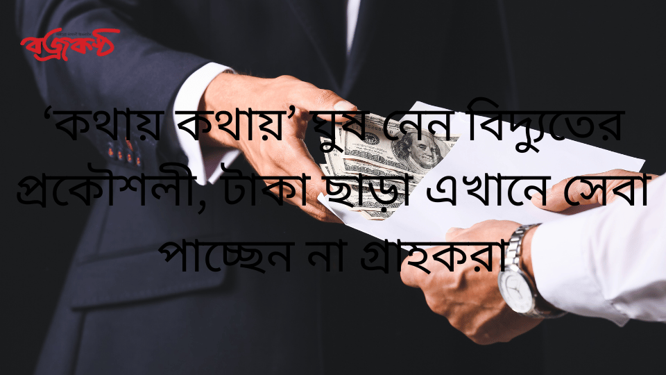 ‘কথায় কথায়’ ঘুষ নেন বিদ্যুতের প্রকৌশলী, টাকা ছাড়া এখানে সেবা পাচ্ছেন না গ্রাহকরা