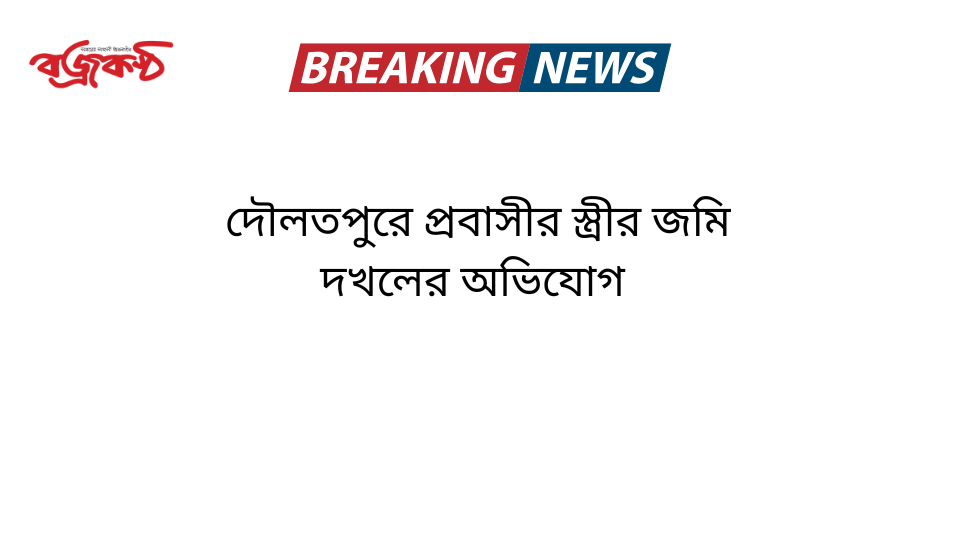 দৌলতপুরে প্রবাসীর স্ত্রীর জমি দখলের অভিযোগ