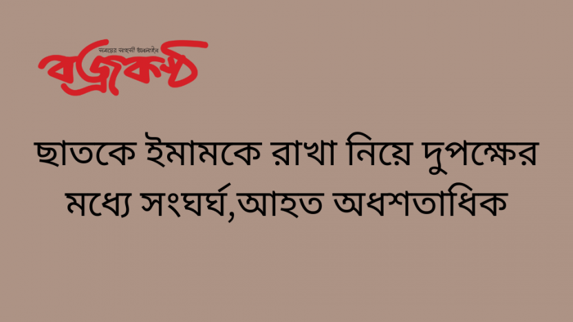 ছাত‌কে ইমামকে রাখা নি‌য়ে দুপ‌ক্ষের ম‌ধ‌্যে সংঘর্ঘ,আহত অধশতা‌ধিক