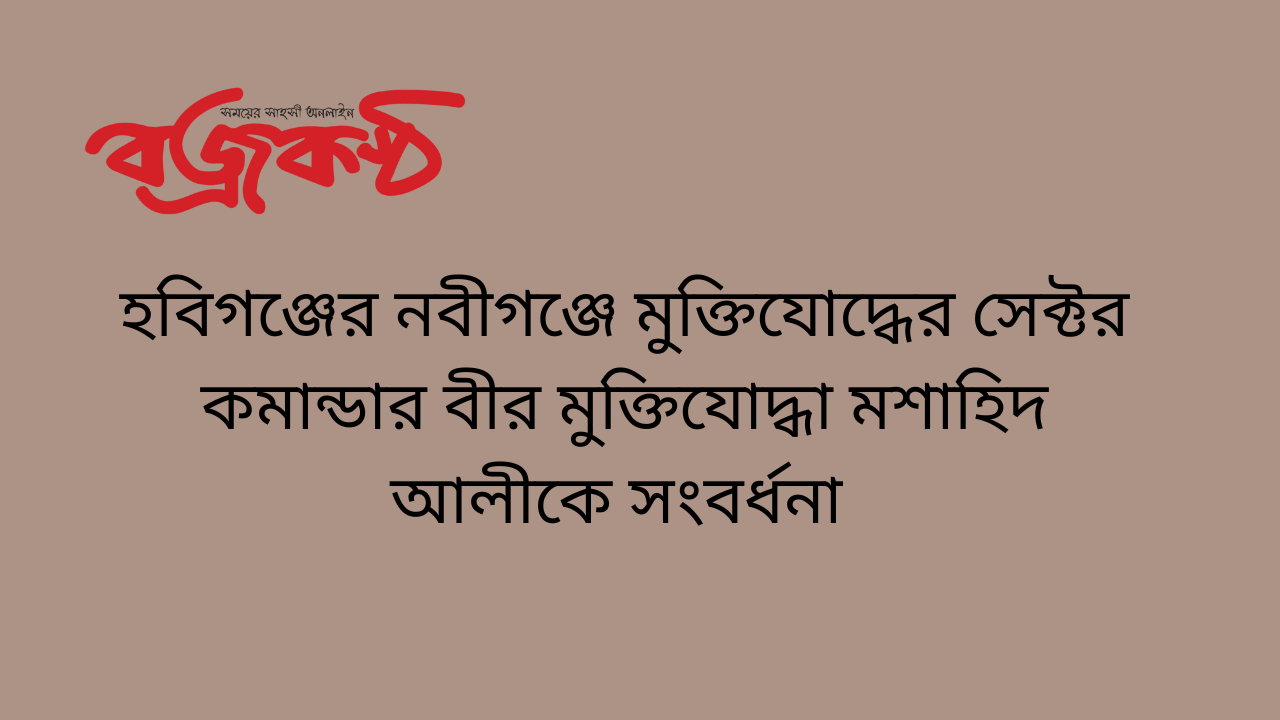 হবিগঞ্জের নবীগঞ্জে মুক্তিযোদ্ধের সেক্টর কমান্ডার বীর মুক্তিযোদ্ধা মশাহিদ আলীকে সংবর্ধনা