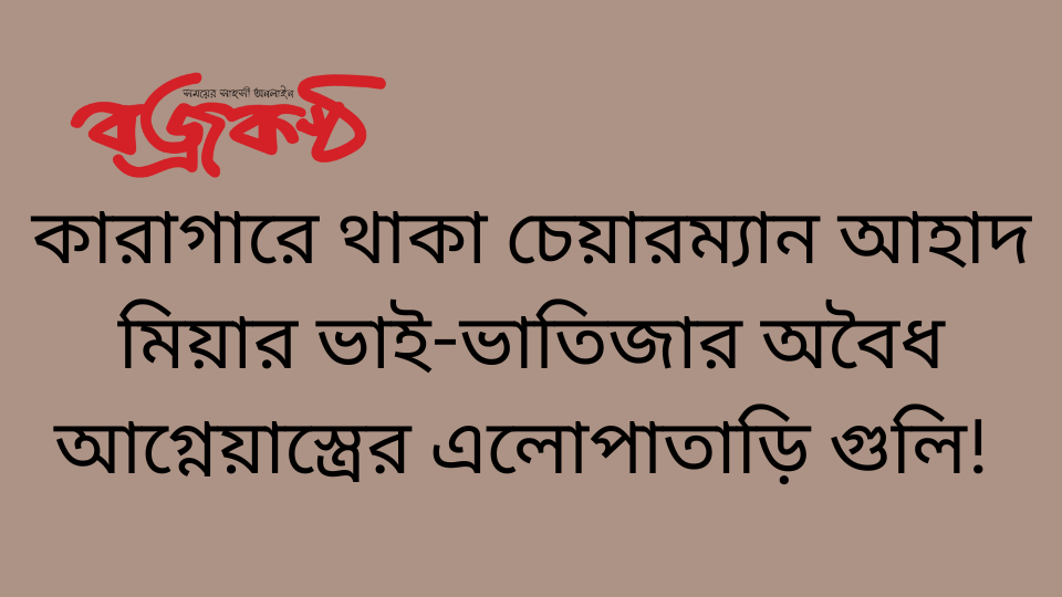 কারাগারে থাকা চেয়ারম্যান আহাদ মিয়ার ভাই-ভাতিজার অবৈধ আগ্নেয়াস্ত্রের এলোপাতাড়ি গুলি!