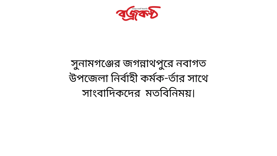 সুনামগঞ্জের জগন্নাথপুরে নবাগত উপজেলা নির্বাহী কর্মক-র্তার সাথে সাংবাদিকদের  মতবিনিময়।