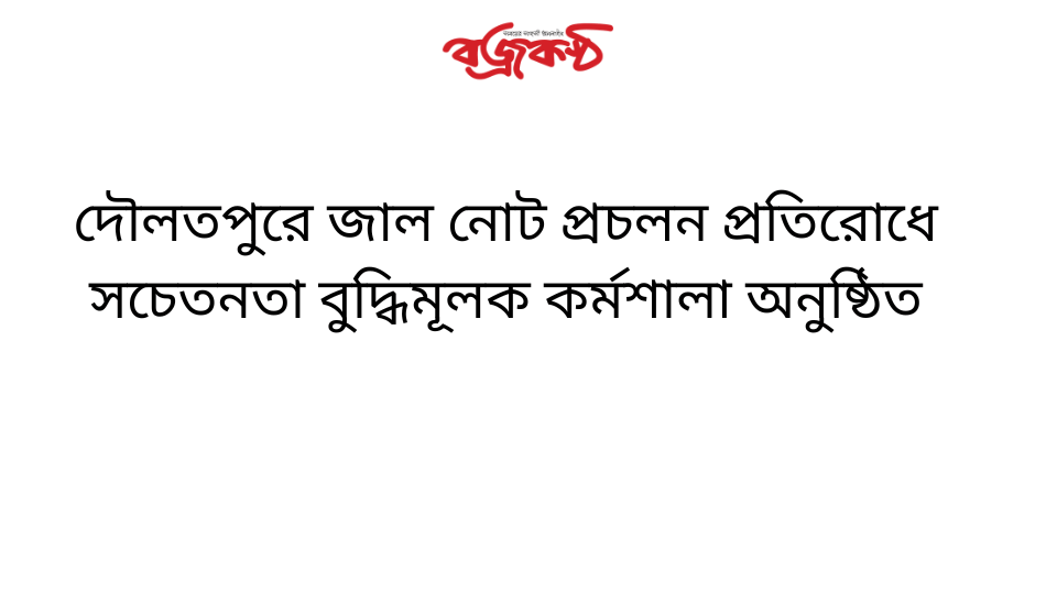 দৌলতপুরে জাল নোট প্রচলন প্রতিরোধে সচেতনতা বুদ্ধিমূলক কর্মশালা অনুষ্ঠিত