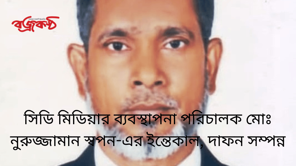 সিডি মিডিয়ার ব্যবস্থাপনা পরিচালক মোঃ নুরুজ্জামান স্বপন-এর ইন্তেকাল, দাফন সম্পন্ন