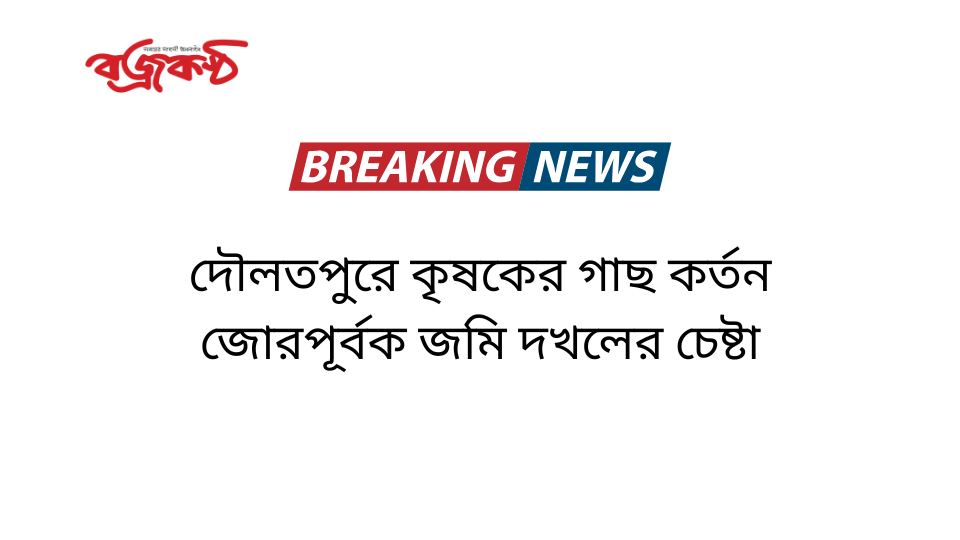 দৌলতপুরে কৃষকের গাছ কর্তন জোরপূর্বক জমি দখলের চেষ্টা