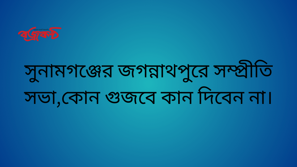 সুনামগঞ্জের জগন্নাথপুরে সম্প্রীতি সভা,কোন গুজবে কান দিবেন না।