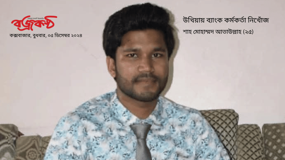 শাহ মোহাম্মদ আতাউল্লাহ (২৫) - উখিয়ায় ব্যাংক কর্মকর্তা নিখোঁজ