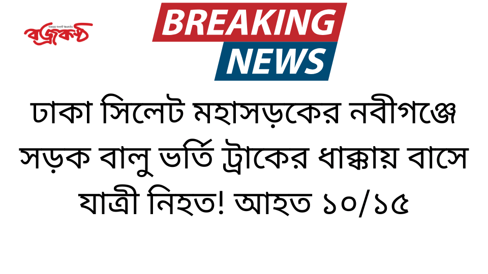 ঢাকা সিলেট মহাসড়কের নবীগঞ্জে সড়ক বালু ভর্তি ট্রাকের ধাক্কায় বাসে যাত্রী নিহত! আহত ১০/১৫