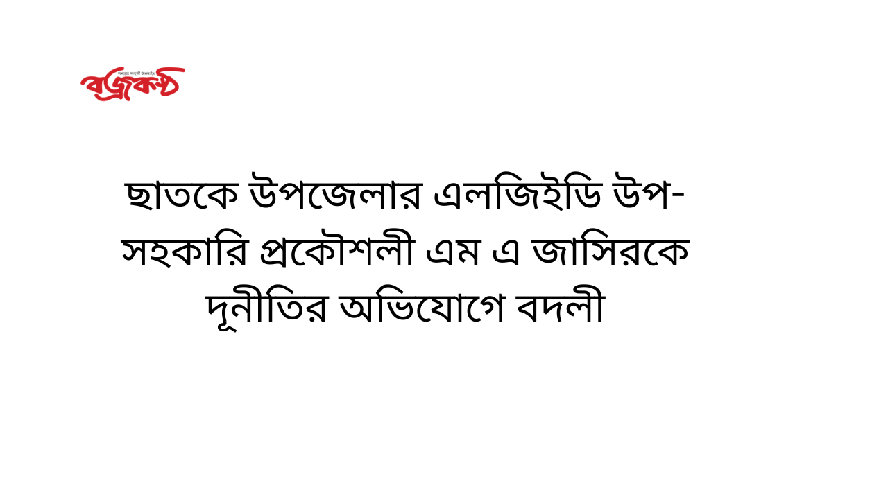 ছাতকে উপজেলার এলজিইডি উপ-সহকারি প্রকৌশলী এম এ জাসিরকে দূনী‌তির অ‌ভি‌যো‌গে বদলী