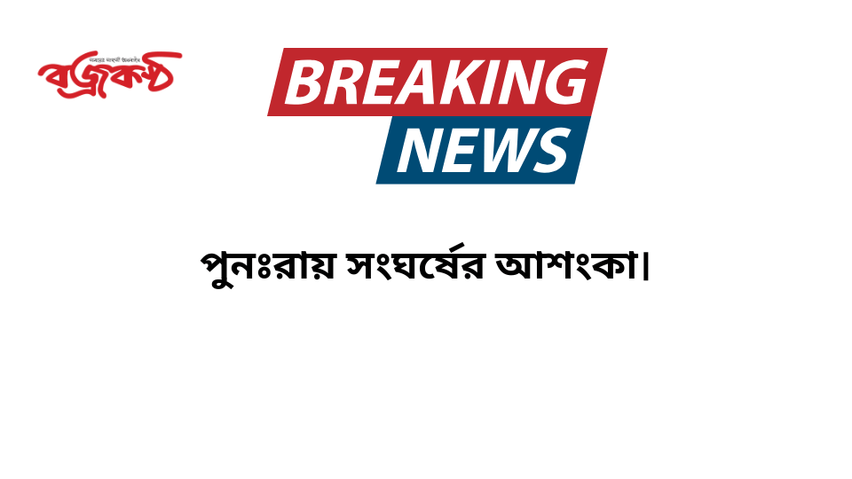 পুনঃরায় সংঘর্ষের আশংকা।