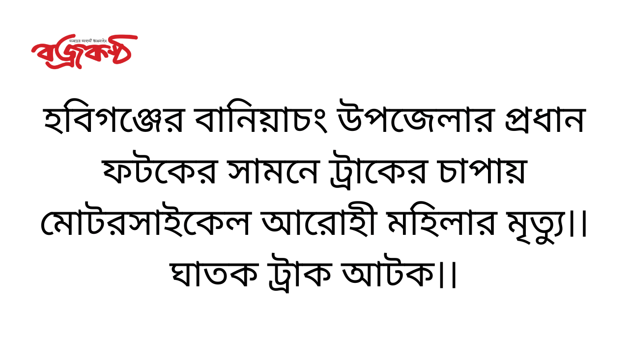 হবিগঞ্জের বানিয়াচং উপজেলার প্রধান ফটকের সামনে ট্রাকের চাপায় মোটরসাইকেল আরোহী মহিলার মৃত্যু।।ঘাতক ট্রাক আটক।।