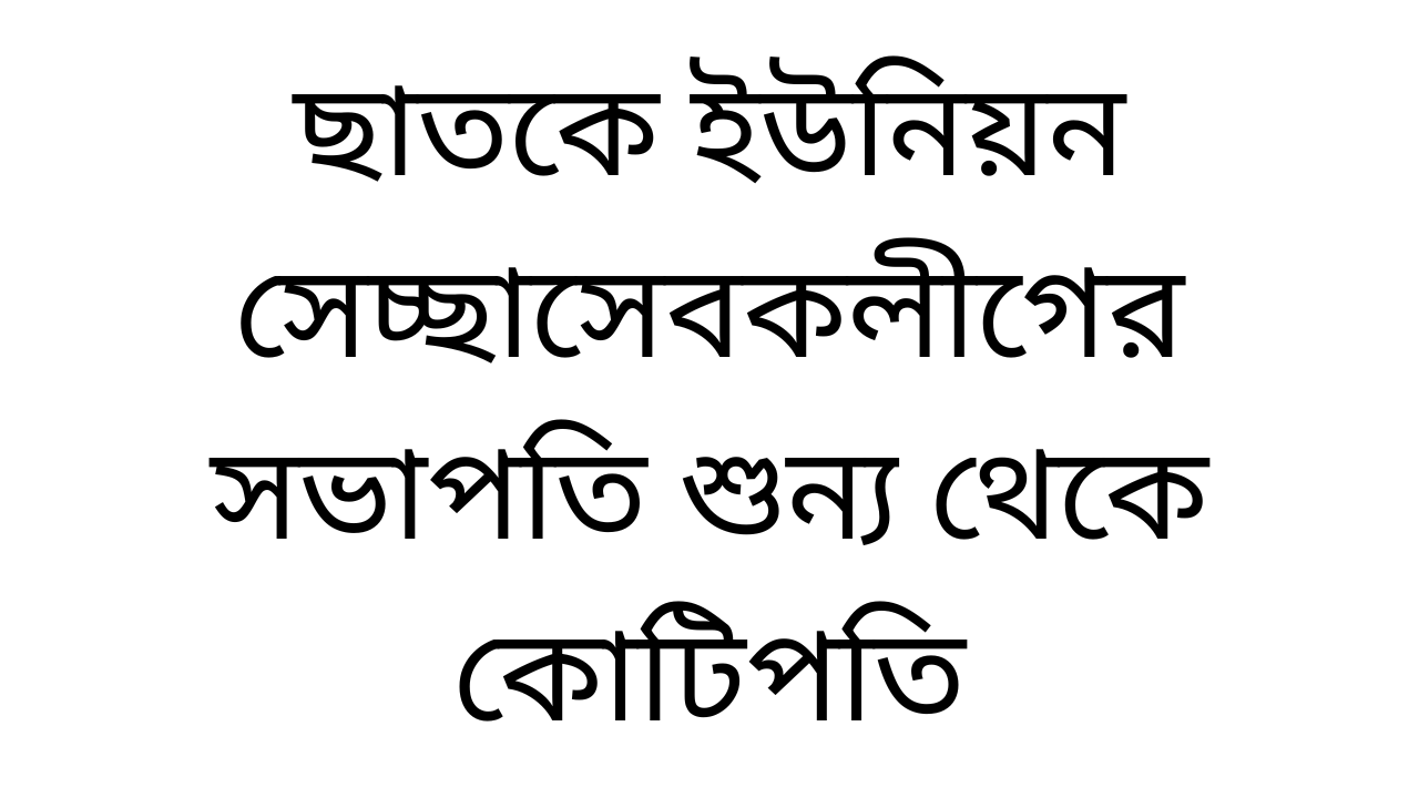 ছাতকে ইউনিয়ন সেচ্ছাসেবকলীগের সভাপতি শুন্য থেকে কোটিপতি