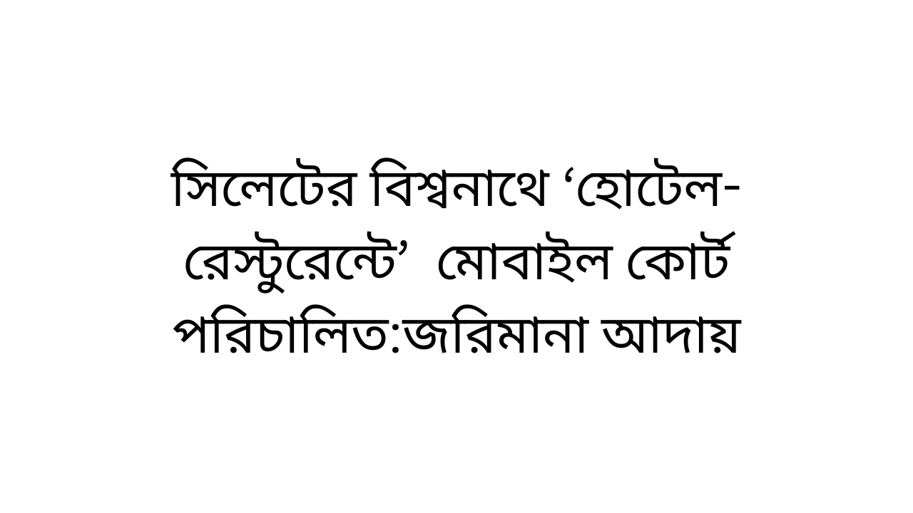 সিলেটের বিশ্বনাথে ‘হোটেল-রেস্টুরেন্টে’  মোবাইল কোর্ট পরিচালিত:জরিমানা আদায়