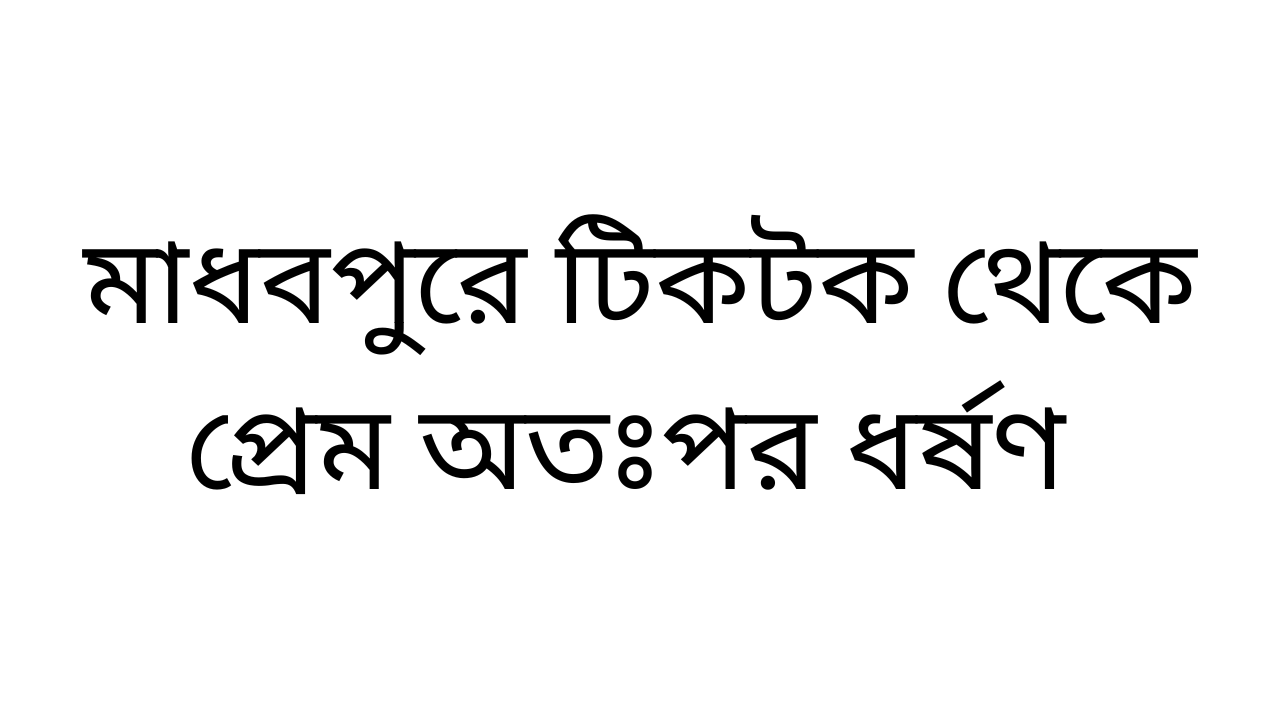 মাধবপুরে টিকটক থেকে প্রেম অতঃপর ধর্ষণ