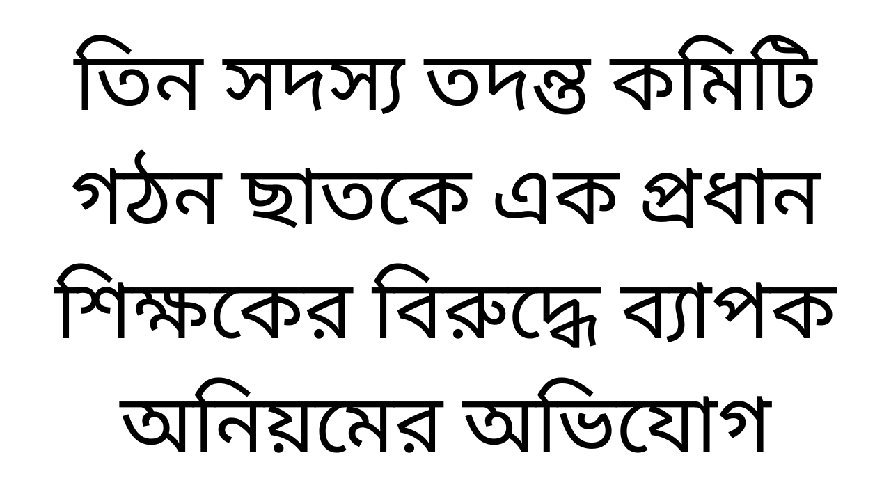 তিন সদস্য তদন্ত কমিটি গঠন ছাতকে এক প্রধান শিক্ষকের বিরুদ্ধে ব্যাপক অনিয়মের অভিযোগ