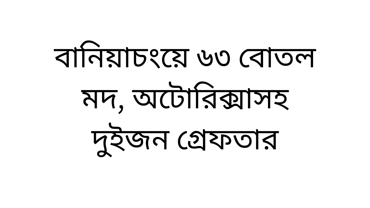 বানিয়াচংয়ে ৬৩ বোতল মদ, অটোরিক্সাসহ দুইজন গ্রেফতার