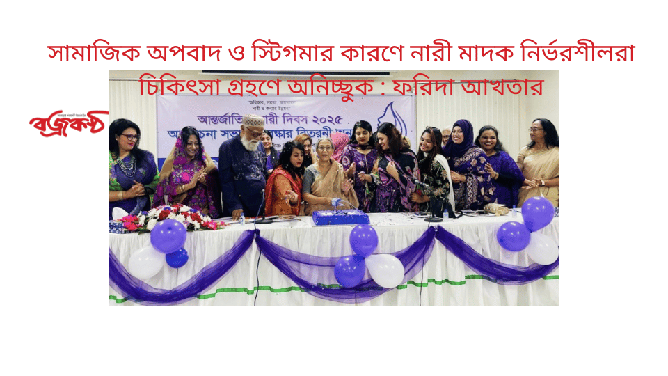 সামাজিক অপবাদ ও স্টিগমার কারণে নারী মাদক নির্ভরশীলরা চিকিৎসা গ্রহণে অনিচ্ছুক : ফরিদা আখতার