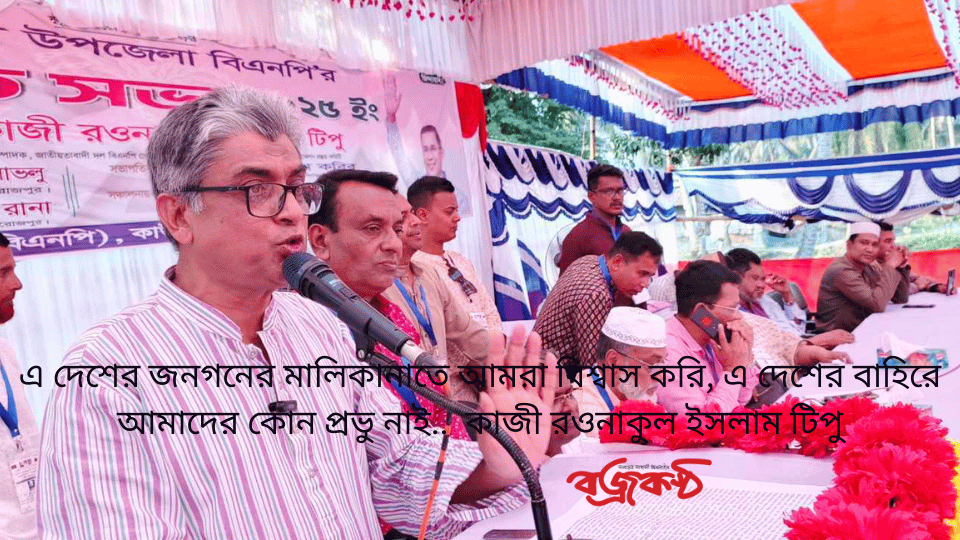 এ দেশের জনগনের মালিকানাতে আমরা বিশ্বাস করি, এ দেশের বাহিরে আমাদের কোন প্রভু নাই..  কাজী রওনাকুল ইসলাম টিপু