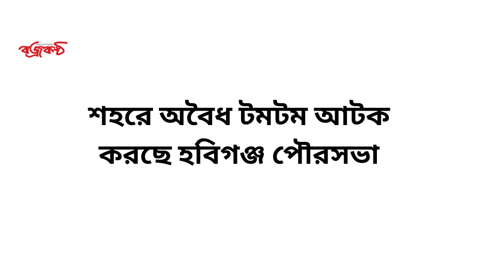 শহরে অবৈধ টমটম আটক করছে হবিগঞ্জ পৌরসভা