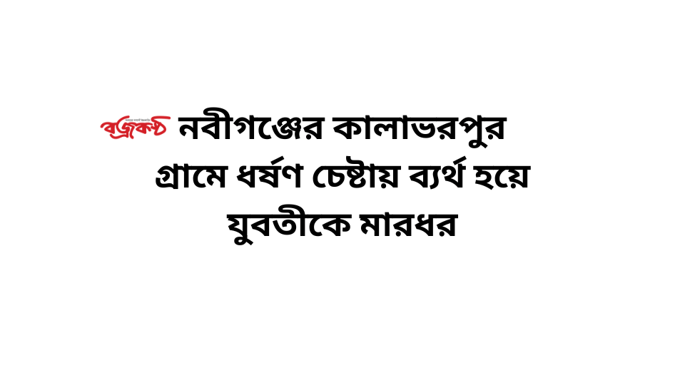 নবীগঞ্জের কালাভরপুর গ্রামে ধর্ষণ চেষ্টায় ব্যর্থ হয়ে যুবতীকে মারধর